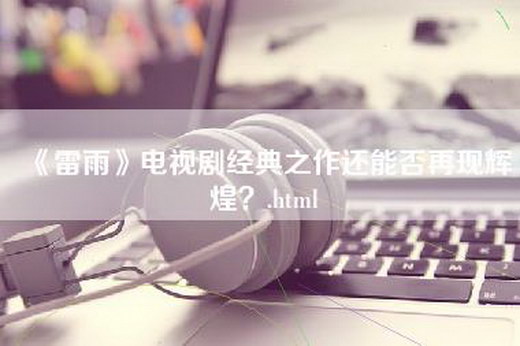 《雷雨》电视剧经典之作还能否再现辉煌？.html