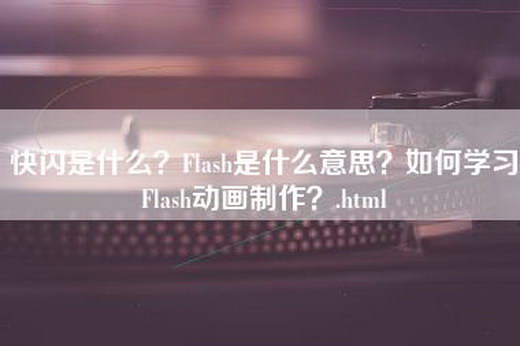 快闪是什么？Flash是什么意思？如何学习Flash动画制作？.html