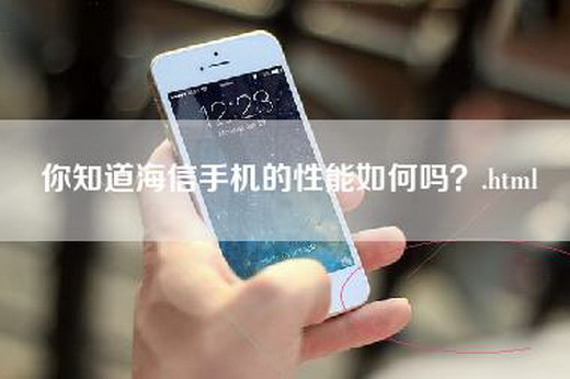 你知道海信手机的性能如何吗？.html