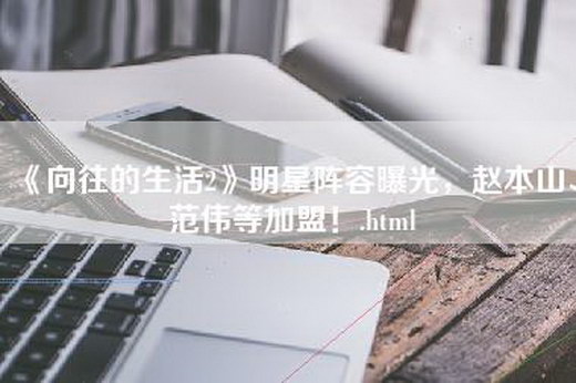 《向往的生活2》明星阵容曝光，赵本山、范伟等加盟！.html