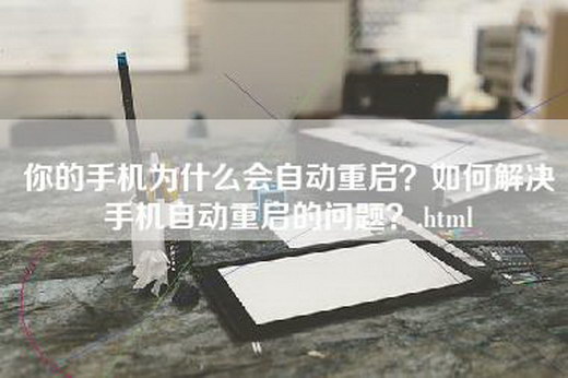 你的手机为什么会自动重启？如何解决手机自动重启的问题？.html