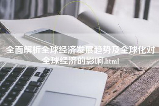 全面解析全球经济发展趋势及全球化对全球经济的影响.html