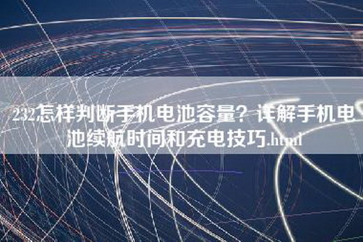 232怎样判断手机电池容量？详解手机电池续航时间和充电技巧.html