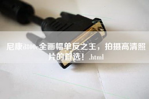 尼康d800e全画幅单反之王，拍摄高清照片的首选！.html