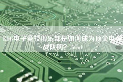 EDG电子竞技俱乐部是如何成为顶尖电竞战队的？.html