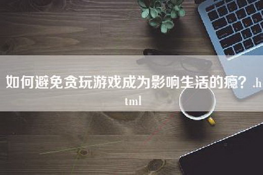 如何避免贪玩游戏成为影响生活的瘾？.html