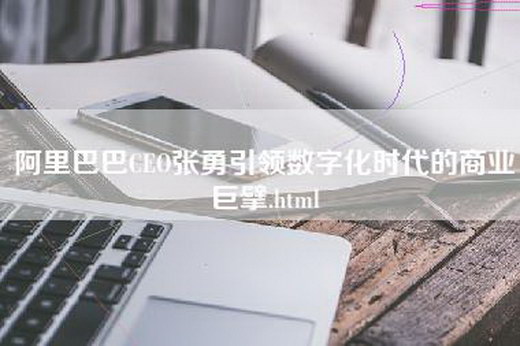 阿里巴巴CEO张勇引领数字化时代的商业巨擘.html