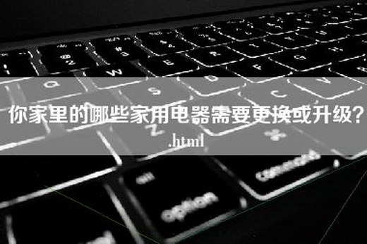 你家里的哪些家用电器需要更换或升级？.html