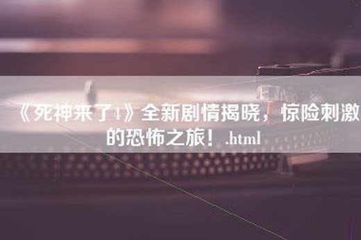 《死神来了4》全新剧情揭晓，惊险刺激的恐怖之旅！.html