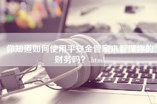 你知道如何使用平安金管家来管理你的财务吗？.html