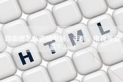 路由器怎么连接电脑、手机、电视等设备？.html