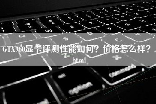 GTX960显卡评测性能如何？价格怎么样？.html