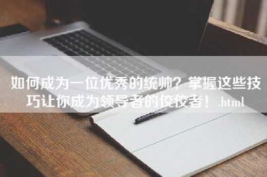 如何成为一位优秀的统帅？掌握这些技巧让你成为领导者的佼佼者！.html