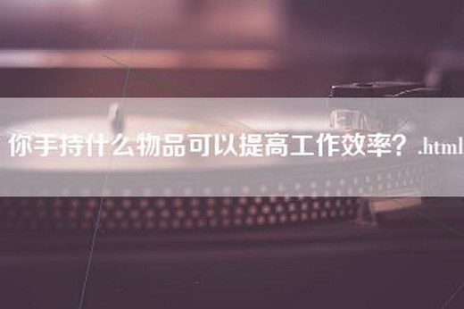 你手持什么物品可以提高工作效率？.html