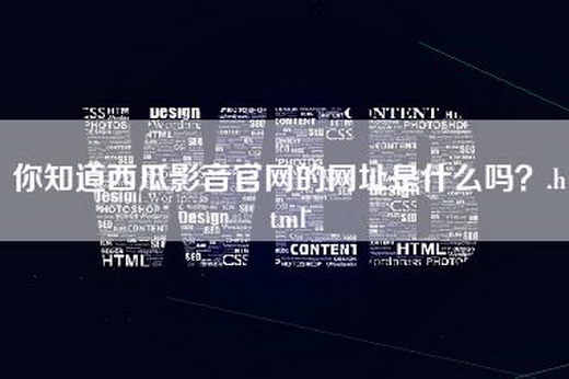 你知道西瓜影音官网的网址是什么吗？.html