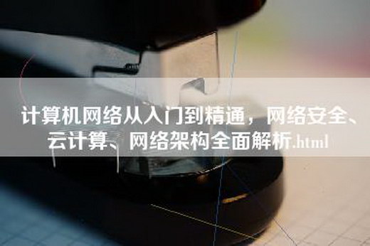 计算机网络从入门到精通，网络安全、云计算、网络架构全面解析.html