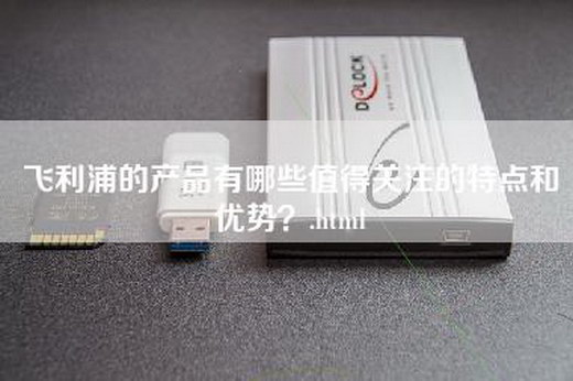 飞利浦的产品有哪些值得关注的特点和优势？.html