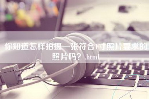 你知道怎样拍摄一张符合1寸照片要求的照片吗？.html