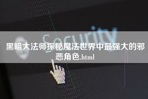 黑暗大法师探秘魔法世界中最强大的邪恶角色.html