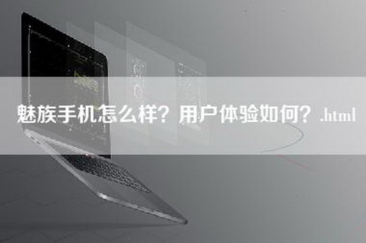 魅族手机怎么样？用户体验如何？.html