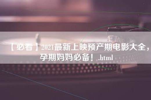 【必看】2021最新上映预产期电影大全，孕期妈妈必备！.html