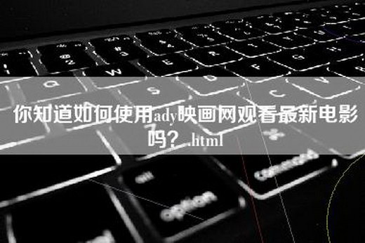 你知道如何使用ady映画网观看最新电影吗？.html