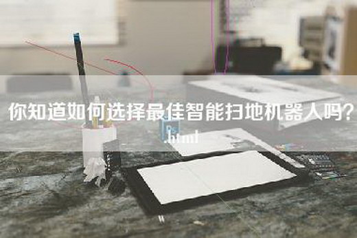 你知道如何选择最佳智能扫地机器人吗？.html