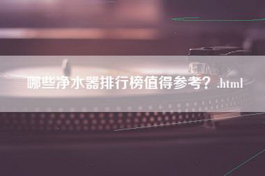 哪些净水器排行榜值得参考？.html