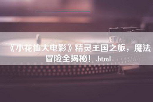 《小花仙大电影》精灵王国之旅，魔法冒险全揭秘！.html