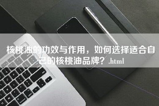 核桃油的功效与作用，如何选择适合自己的核桃油品牌？.html