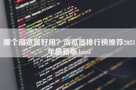 哪个阅览器好用？浏览器排行榜推荐2023年最新版.html