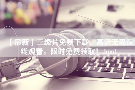 【最新】三级片免费下载，高清无码在线观看，限时免费领取！.html