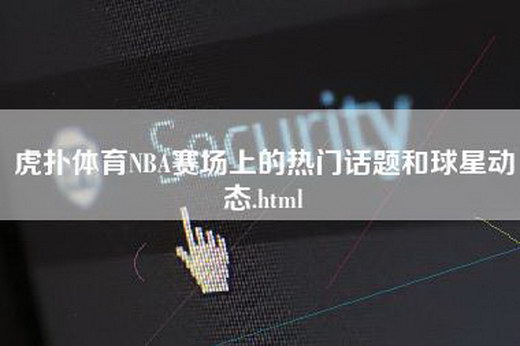 虎扑体育NBA赛场上的热门话题和球星动态.html