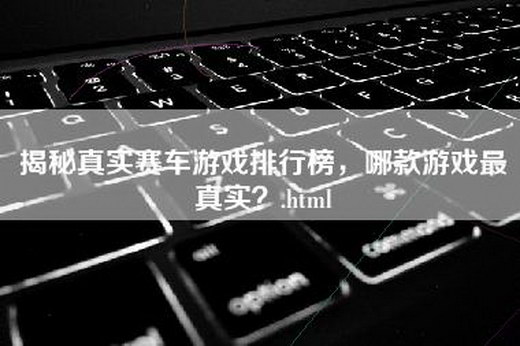 揭秘真实赛车游戏排行榜，哪款游戏最真实？.html