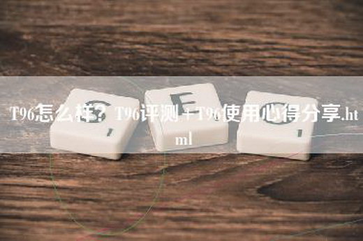 T96怎么样？T96评测+T96使用心得分享.html