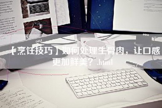 【烹饪技巧】如何处理生骨肉，让口感更加鲜美？.html