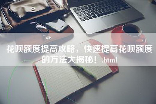 花呗额度提高攻略，快速提高花呗额度的方法大揭秘！.html