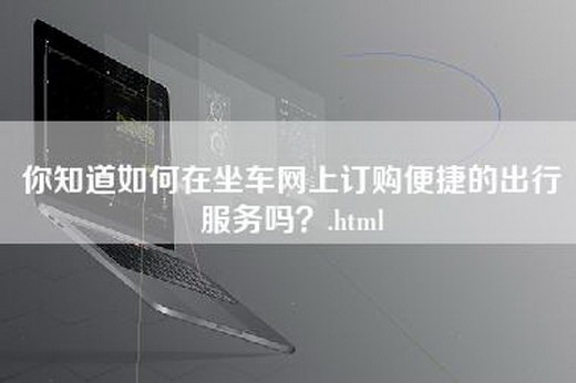 你知道如何在坐车网上订购便捷的出行服务吗？.html