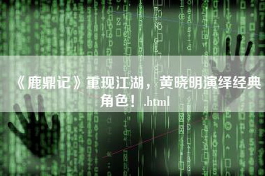 《鹿鼎记》重现江湖，黄晓明演绎经典角色！.html