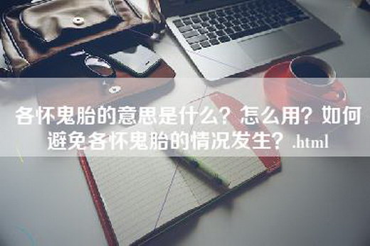 各怀鬼胎的意思是什么？怎么用？如何避免各怀鬼胎的情况发生？.html