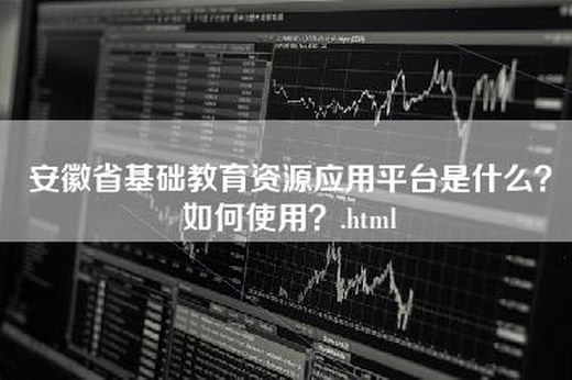 安徽省基础教育资源应用平台是什么？如何使用？.html