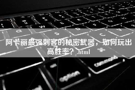 阿卡丽最强刺客的秘密武器，如何玩出高胜率？.html