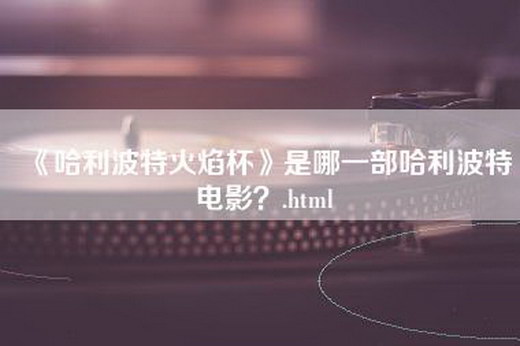 《哈利波特火焰杯》是哪一部哈利波特电影？.html