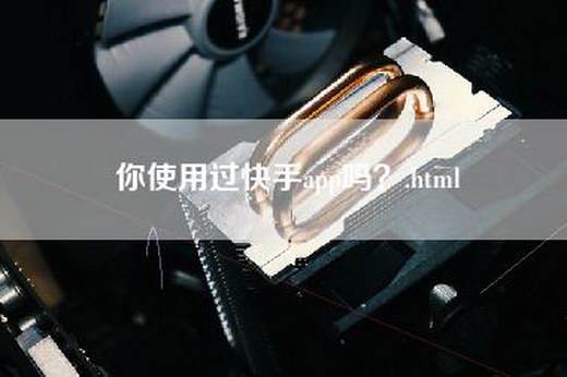 你使用过快手app吗？.html