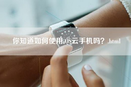 你知道如何使用iOS云手机吗？.html